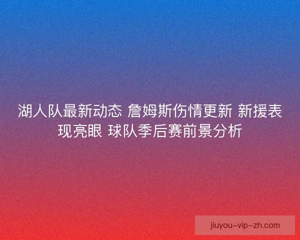 湖人队最新动态 詹姆斯伤情更新 新援表现亮眼 球队季后赛前景分析