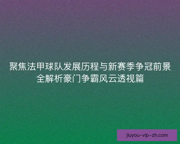 聚焦法甲球队发展历程与新赛季争冠前景全解析豪门争霸风云透视篇