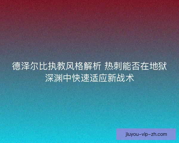德泽尔比执教风格解析 热刺能否在地狱深渊中快速适应新战术