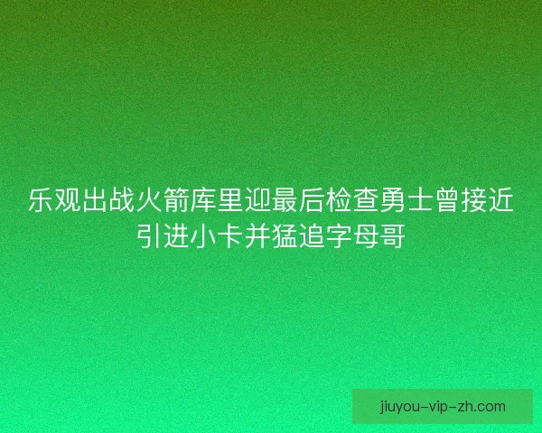 乐观出战火箭库里迎最后检查勇士曾接近引进小卡并猛追字母哥