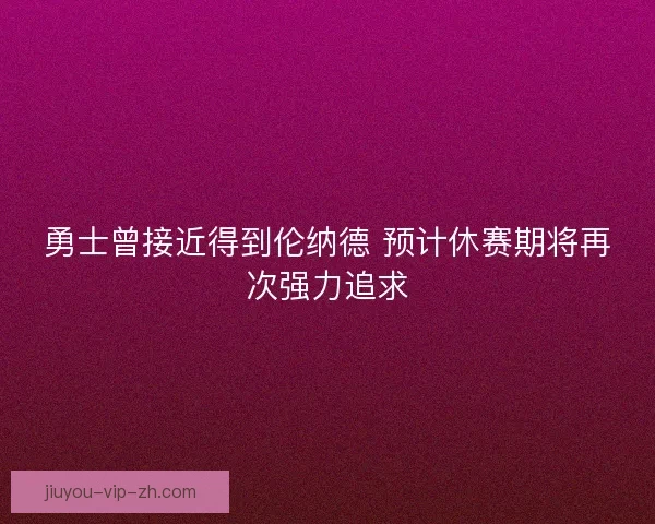 勇士曾接近得到伦纳德 预计休赛期将再次强力追求