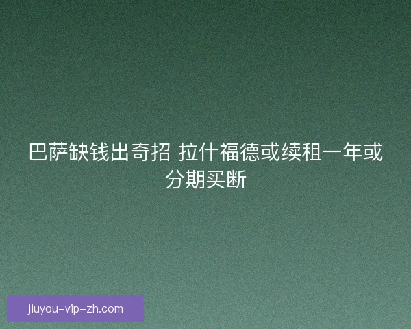 巴萨缺钱出奇招 拉什福德或续租一年或分期买断
