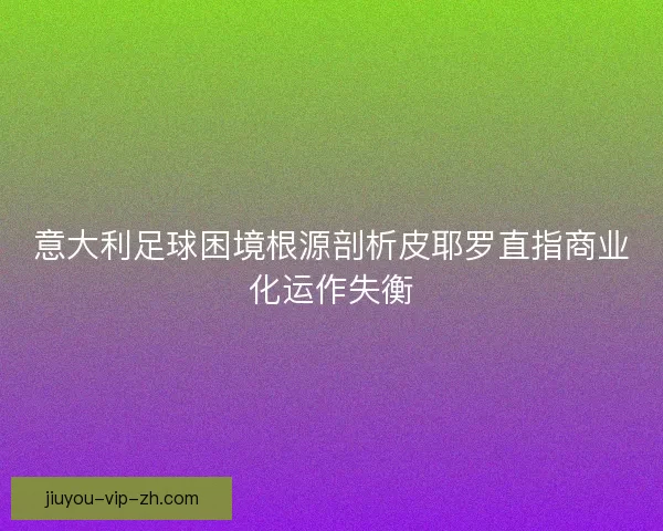 意大利足球困境根源剖析皮耶罗直指商业化运作失衡