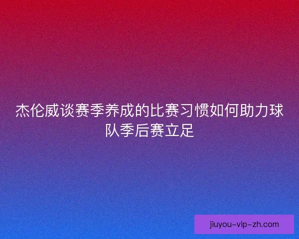 杰伦威谈赛季养成的比赛习惯如何助力球队季后赛立足