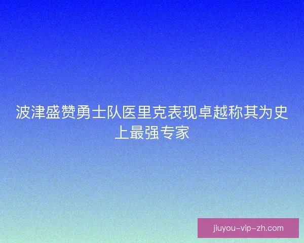 波津盛赞勇士队医里克表现卓越称其为史上最强专家
