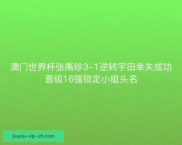 澳门世界杯张禹珍3-1逆转宇田幸矢成功晋级16强锁定小组头名