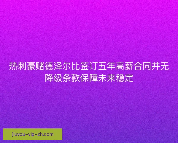 热刺豪赌德泽尔比签订五年高薪合同并无降级条款保障未来稳定
