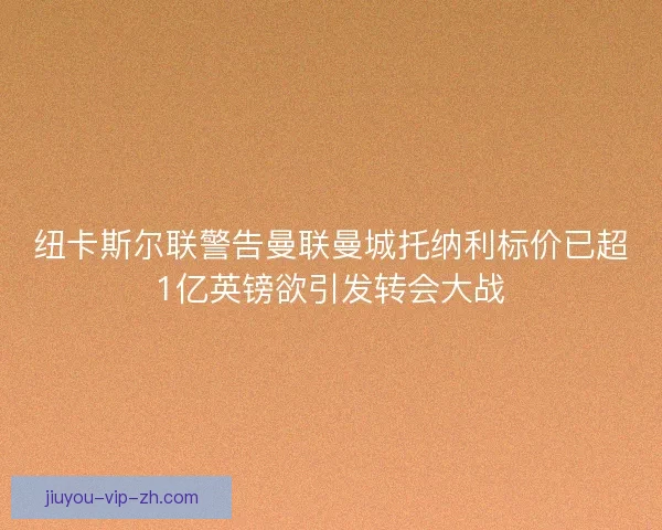 纽卡斯尔联警告曼联曼城托纳利标价已超1亿英镑欲引发转会大战