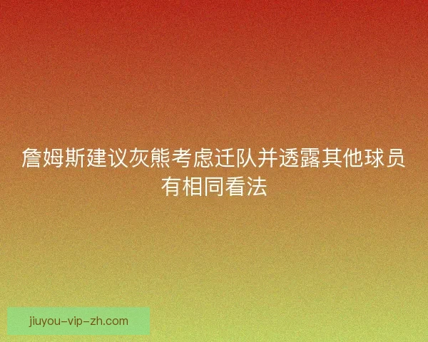 詹姆斯建议灰熊考虑迁队并透露其他球员有相同看法