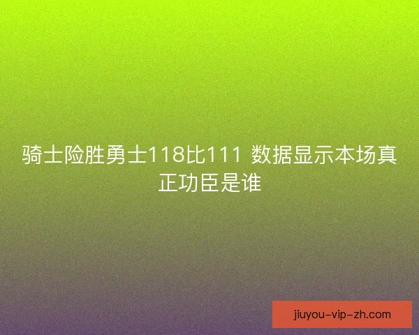 骑士险胜勇士118比111 数据显示本场真正功臣是谁