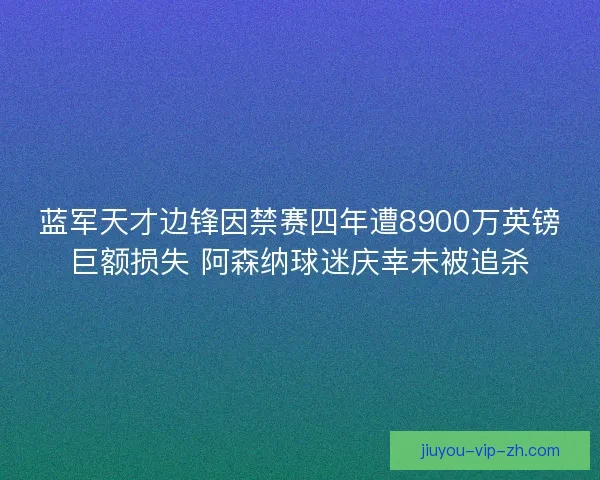 蓝军天才边锋因禁赛四年遭8900万英镑巨额损失 阿森纳球迷庆幸未被追杀