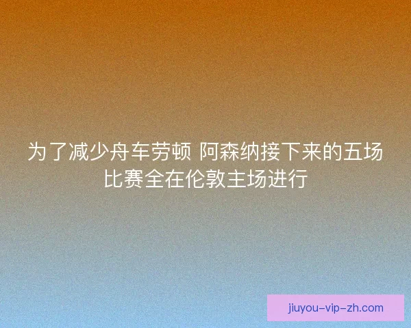 为了减少舟车劳顿 阿森纳接下来的五场比赛全在伦敦主场进行