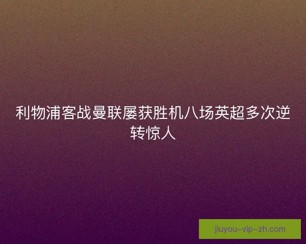 利物浦客战曼联屡获胜机八场英超多次逆转惊人