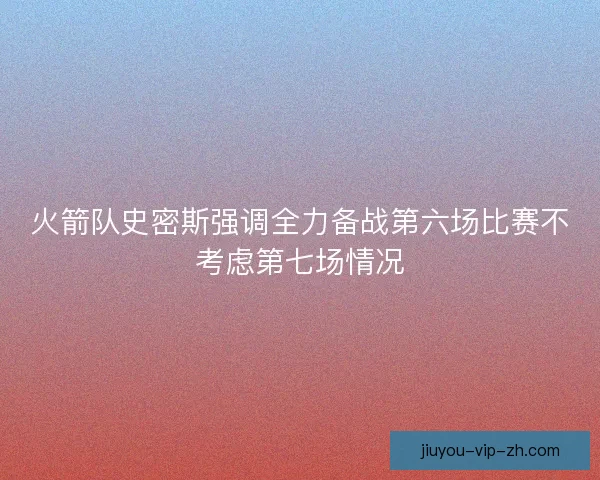 火箭队史密斯强调全力备战第六场比赛不考虑第七场情况