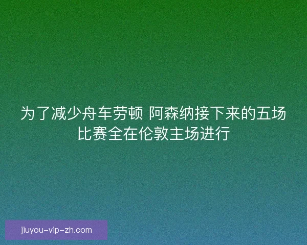 为了减少舟车劳顿 阿森纳接下来的五场比赛全在伦敦主场进行