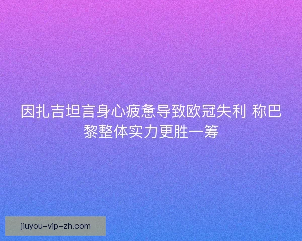 因扎吉坦言身心疲惫导致欧冠失利 称巴黎整体实力更胜一筹
