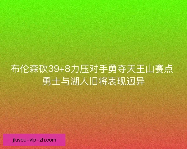 布伦森砍39+8力压对手勇夺天王山赛点 勇士与湖人旧将表现迥异
