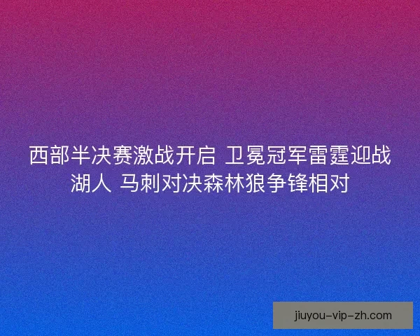 西部半决赛激战开启 卫冕冠军雷霆迎战湖人 马刺对决森林狼争锋相对