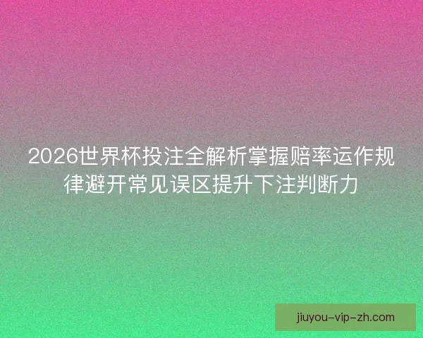 2026世界杯投注全解析掌握赔率运作规律避开常见误区提升下注判断力