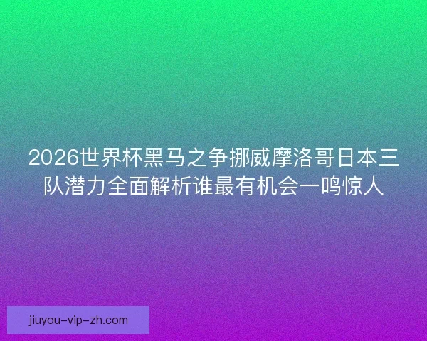 2026世界杯黑马之争挪威摩洛哥日本三队潜力全面解析谁最有机会一鸣惊人