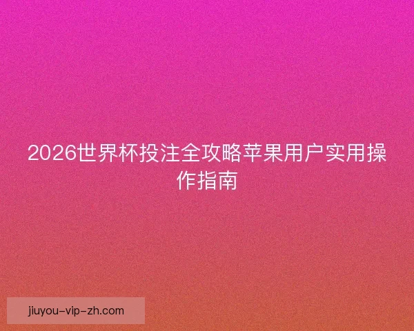 2026世界杯投注全攻略苹果用户实用操作指南 2026世界杯投注全攻略苹果用户实用操作指南