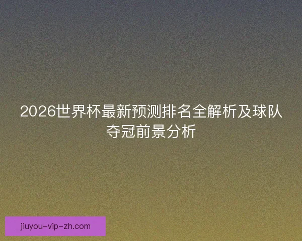 2026世界杯最新预测排名全解析及球队夺冠前景分析 2026世界杯最新预测排名全解析及球队夺冠前景分析