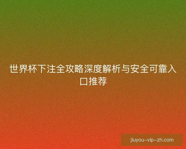 世界杯下注全攻略深度解析与安全可靠入口推荐 世界杯下注全攻略深度解析与安全可靠入口推荐