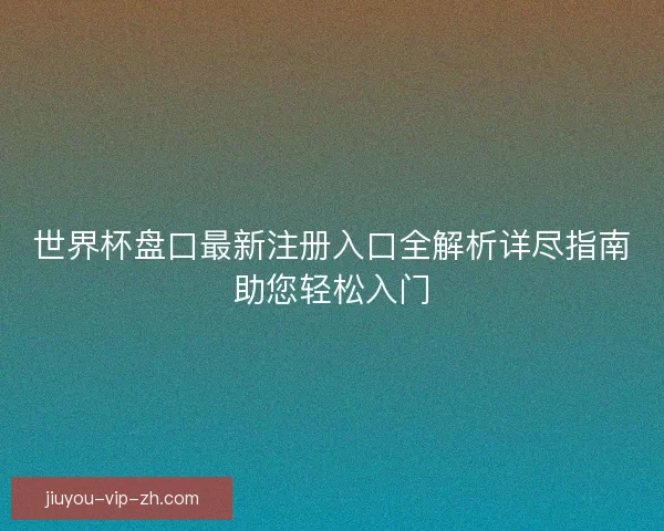 世界杯盘口最新注册入口全解析详尽指南助您轻松入门 世界杯盘口最新注册入口全解析详尽指南助您轻松入门