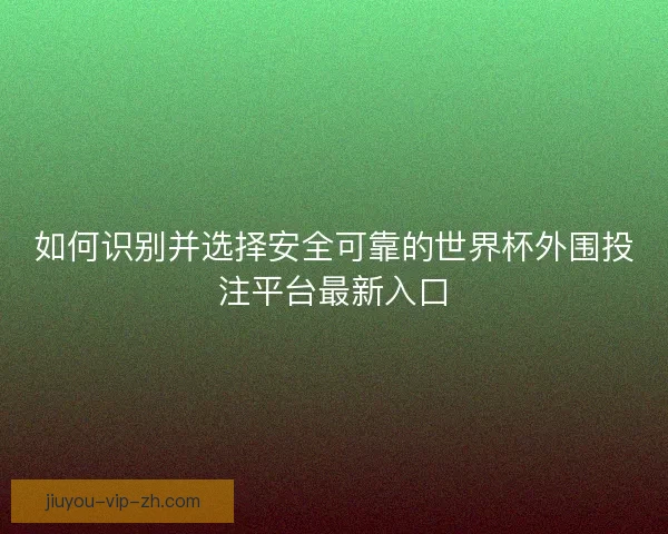 如何识别并选择安全可靠的世界杯外围投注平台最新入口 如何识别并选择安全可靠的世界杯外围投注平台最新入口