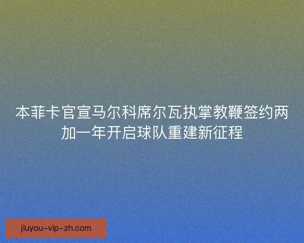 本菲卡官宣马尔科席尔瓦执掌教鞭签约两加一年开启球队重建新征程