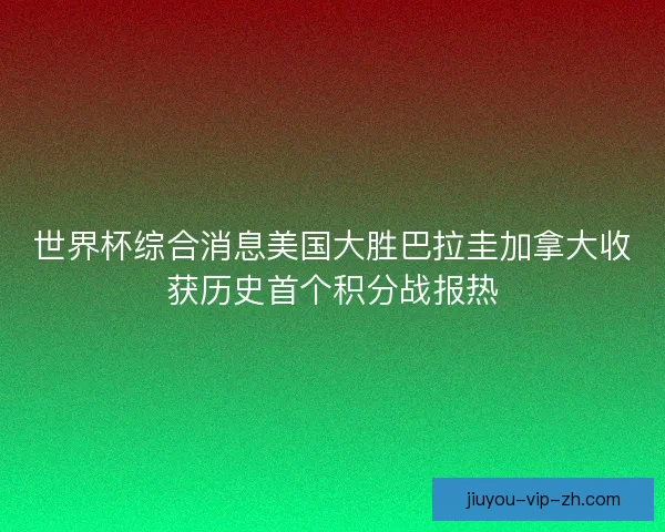 世界杯综合消息美国大胜巴拉圭加拿大收获历史首个积分战报热 世界杯综合消息美国大胜巴拉圭加拿大收获历史首个积分战报热