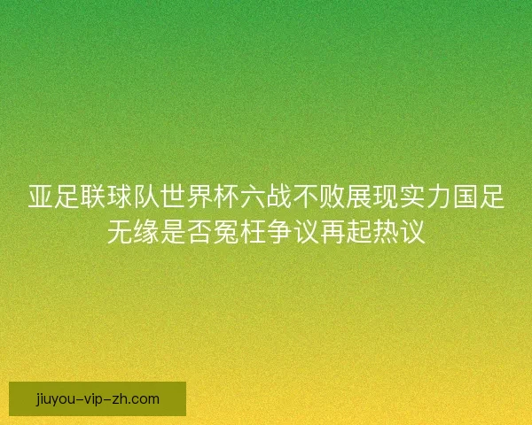 亚足联球队世界杯六战不败展现实力国足无缘是否冤枉争议再起热议
