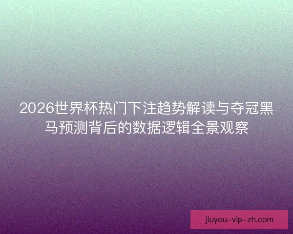 2026世界杯热门下注趋势解读与夺冠黑马预测背后的数据逻辑全景观察 2026世界杯热门下注趋势解读与夺冠黑马预测背后的数据逻辑全景观察