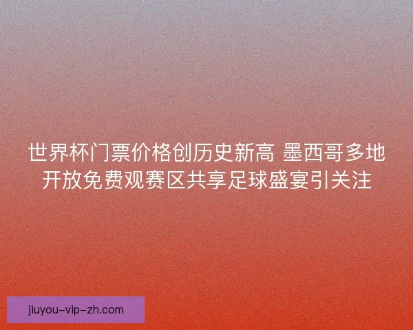 世界杯门票价格创历史新高 墨西哥多地开放免费观赛区共享足球盛宴引关注 世界杯门票价格创历史新高 墨西哥多地开放免费观赛区共享足球盛宴引关注